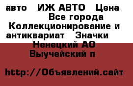 1.1) авто : ИЖ АВТО › Цена ­ 149 - Все города Коллекционирование и антиквариат » Значки   . Ненецкий АО,Выучейский п.